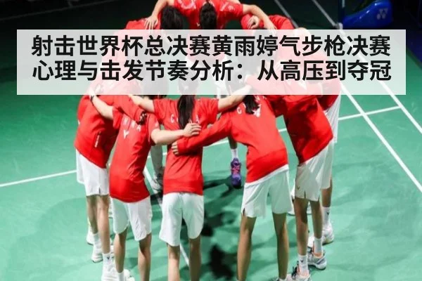 射击世界杯总决赛黄雨婷气步枪决赛心理与击发节奏分析:从高压到夺冠